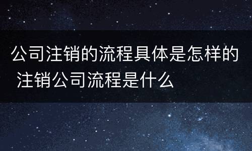 公司注销的流程具体是怎样的 注销公司流程是什么