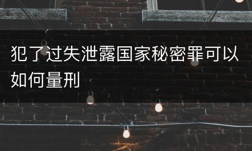 犯了过失泄露国家秘密罪可以如何量刑