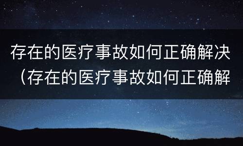 存在的医疗事故如何正确解决（存在的医疗事故如何正确解决问题）