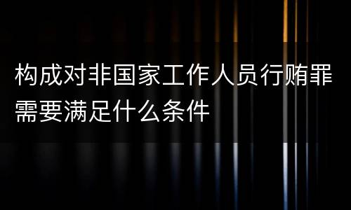 构成对非国家工作人员行贿罪需要满足什么条件