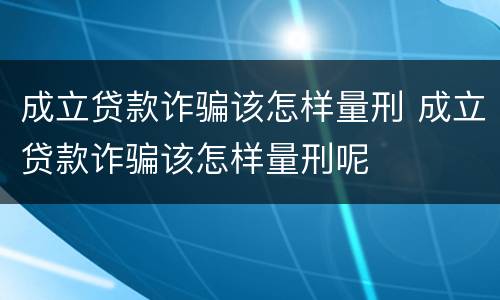 成立贷款诈骗该怎样量刑 成立贷款诈骗该怎样量刑呢
