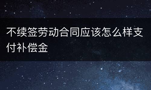 不续签劳动合同应该怎么样支付补偿金