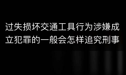 过失损坏交通工具行为涉嫌成立犯罪的一般会怎样追究刑事责任