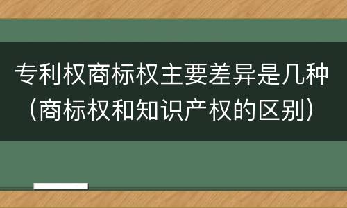 专利权商标权主要差异是几种（商标权和知识产权的区别）