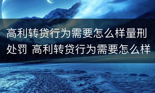 高利转贷行为需要怎么样量刑处罚 高利转贷行为需要怎么样量刑处罚