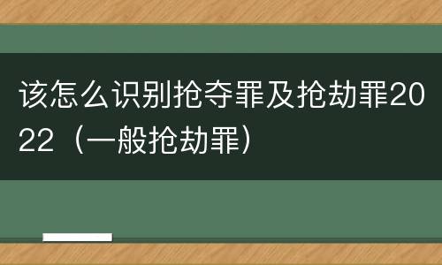 该怎么识别抢夺罪及抢劫罪2022（一般抢劫罪）