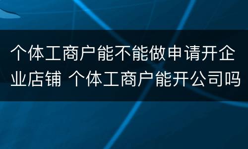 个体工商户能不能做申请开企业店铺 个体工商户能开公司吗