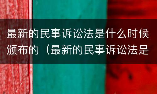 最新的民事诉讼法是什么时候颁布的（最新的民事诉讼法是什么时候颁布的法律）
