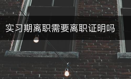 实习期离职需要离职证明吗