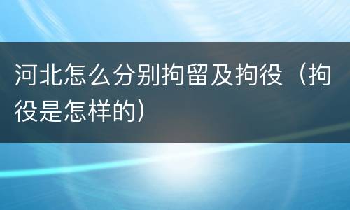 河北怎么分别拘留及拘役（拘役是怎样的）