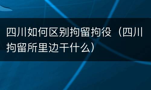 四川如何区别拘留拘役（四川拘留所里边干什么）