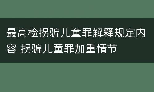 最高检拐骗儿童罪解释规定内容 拐骗儿童罪加重情节