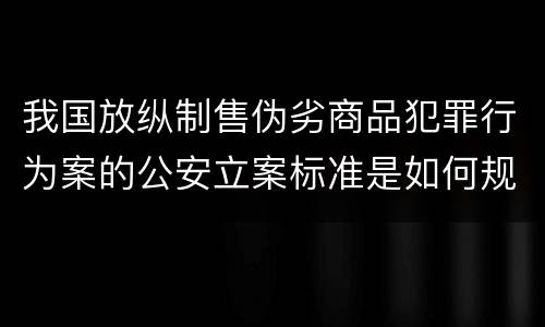 我国放纵制售伪劣商品犯罪行为案的公安立案标准是如何规定