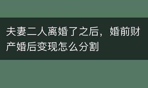 夫妻二人离婚了之后，婚前财产婚后变现怎么分割