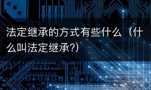 法定继承的方式有些什么（什么叫法定继承?）