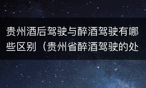 贵州酒后驾驶与醉酒驾驶有哪些区别（贵州省醉酒驾驶的处罚最高是多少）