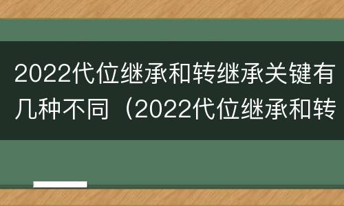 2022代位继承和转继承关键有几种不同（2022代位继承和转继承关键有几种不同类型）