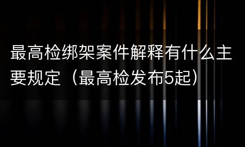 最高检绑架案件解释有什么主要规定（最高检发布5起）