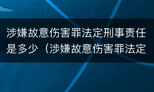 涉嫌故意伤害罪法定刑事责任是多少（涉嫌故意伤害罪法定刑事责任是多少条）