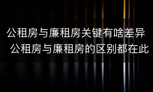 公租房与廉租房关键有啥差异 公租房与廉租房的区别都在此,别再搞错了!