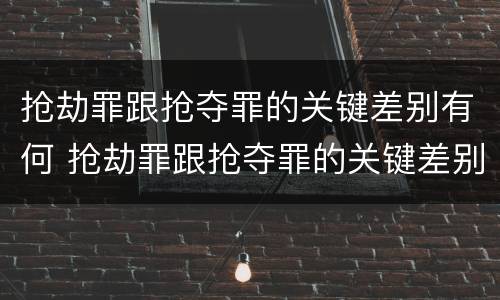 抢劫罪跟抢夺罪的关键差别有何 抢劫罪跟抢夺罪的关键差别有何意义