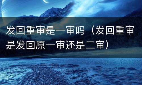 发回重审是一审吗（发回重审是发回原一审还是二审）