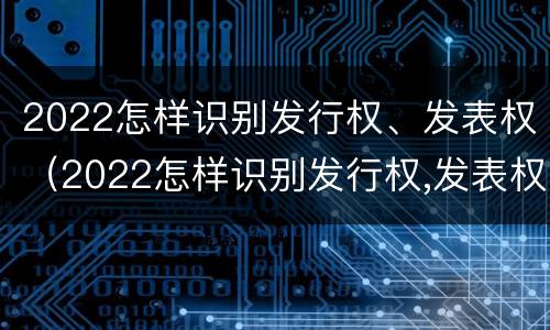2022怎样识别发行权、发表权（2022怎样识别发行权,发表权是什么）
