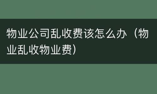 物业公司乱收费该怎么办（物业乱收物业费）