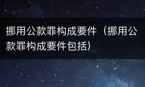 挪用公款罪构成要件（挪用公款罪构成要件包括）