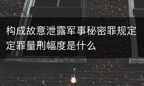 构成故意泄露军事秘密罪规定定罪量刑幅度是什么