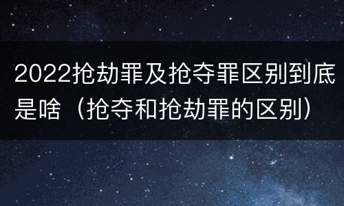 2022抢劫罪及抢夺罪区别到底是啥（抢夺和抢劫罪的区别）