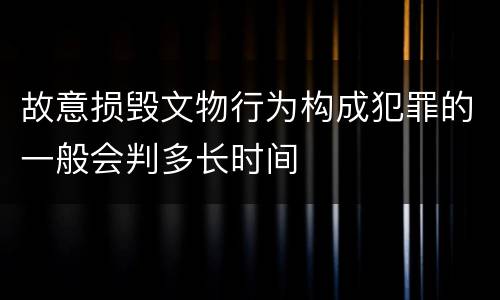 故意损毁文物行为构成犯罪的一般会判多长时间