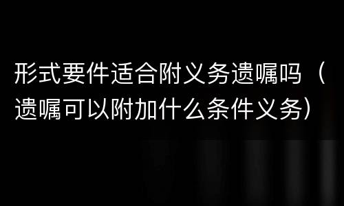 形式要件适合附义务遗嘱吗（遗嘱可以附加什么条件义务）