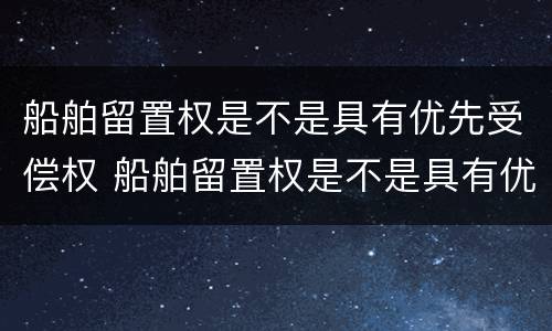 船舶留置权是不是具有优先受偿权 船舶留置权是不是具有优先受偿权的条件
