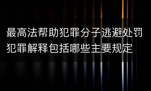 最高法帮助犯罪分子逃避处罚犯罪解释包括哪些主要规定