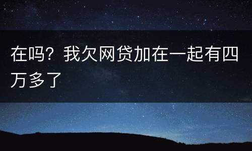 在吗？我欠网贷加在一起有四万多了