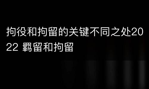 拘役和拘留的关键不同之处2022 羁留和拘留