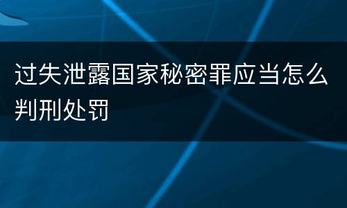 过失泄露国家秘密罪应当怎么判刑处罚
