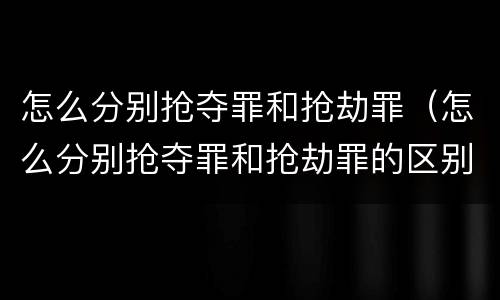 怎么分别抢夺罪和抢劫罪（怎么分别抢夺罪和抢劫罪的区别）