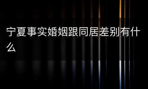 宁夏事实婚姻跟同居差别有什么