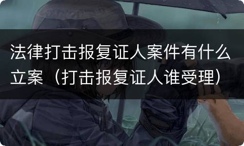 法律打击报复证人案件有什么立案（打击报复证人谁受理）