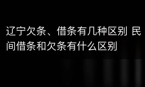 辽宁欠条、借条有几种区别 民间借条和欠条有什么区别