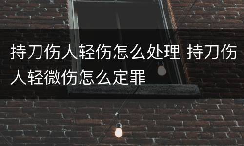 持刀伤人轻伤怎么处理 持刀伤人轻微伤怎么定罪