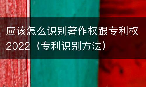 应该怎么识别著作权跟专利权2022（专利识别方法）