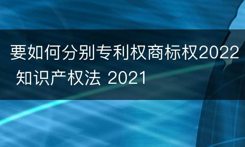 要如何分别专利权商标权2022 知识产权法 2021
