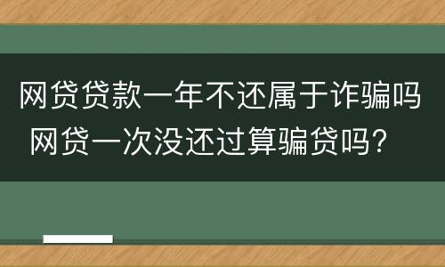 网贷贷款一年不还属于诈骗吗 网贷一次没还过算骗贷吗?