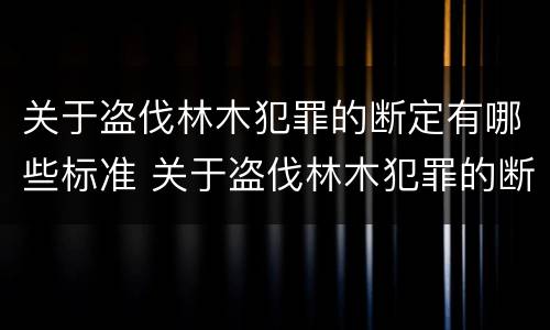 关于盗伐林木犯罪的断定有哪些标准 关于盗伐林木犯罪的断定有哪些标准呢