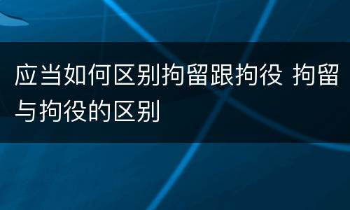 应当如何区别拘留跟拘役 拘留与拘役的区别