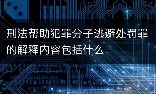 刑法帮助犯罪分子逃避处罚罪的解释内容包括什么