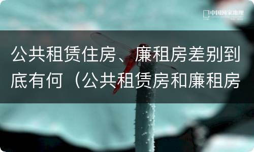 公共租赁住房、廉租房差别到底有何（公共租赁房和廉租房有什么区别）